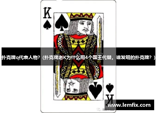 扑克牌q代表人物？(扑克牌老K为什么用4个国王代替。谁发明的扑克牌？)