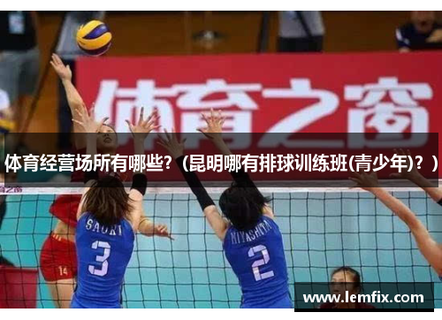 体育经营场所有哪些？(昆明哪有排球训练班(青少年)？)