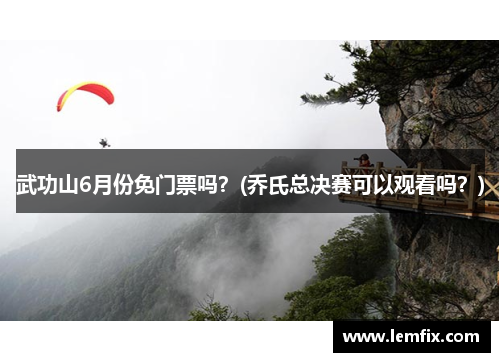 武功山6月份免门票吗？(乔氏总决赛可以观看吗？)