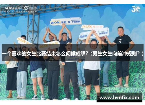一个喜欢的女生比赛结束怎么问候成绩？(男生女生向前冲规则？)